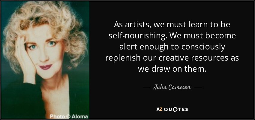 As artists, we must learn to be self-nourishing. We must become alert enough to consciously replenish our creative resources as we draw on them. - Julia Cameron