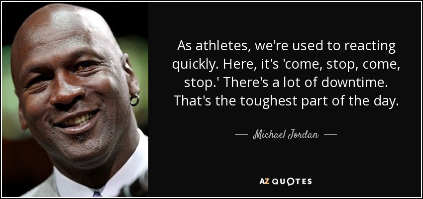 As athletes, we're used to reacting quickly. Here, it's 'come, stop, come, stop.' There's a lot of downtime. That's the toughest part of the day. - Michael Jordan