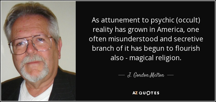 As attunement to psychic (occult) reality has grown in America, one often misunderstood and secretive branch of it has begun to flourish also - magical religion. - J. Gordon Melton