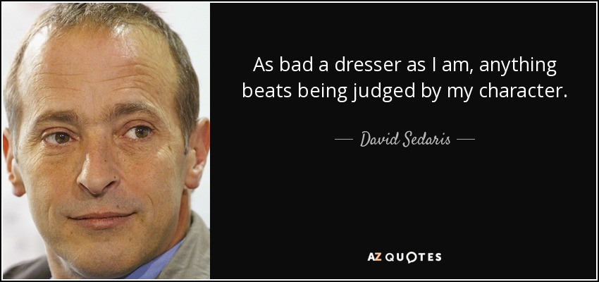 As bad a dresser as I am, anything beats being judged by my character. - David Sedaris