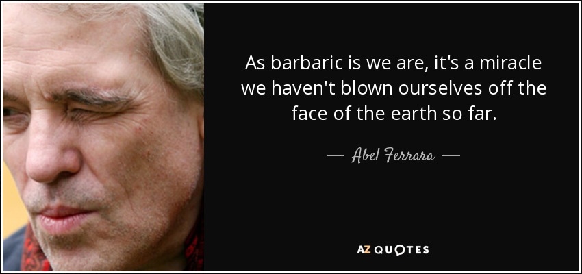 As barbaric is we are, it's a miracle we haven't blown ourselves off the face of the earth so far. - Abel Ferrara