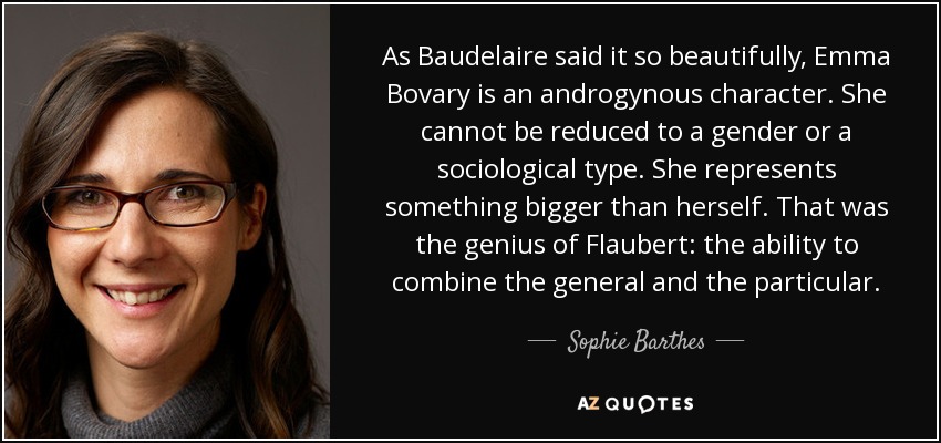 As Baudelaire said it so beautifully, Emma Bovary is an androgynous character. She cannot be reduced to a gender or a sociological type. She represents something bigger than herself. That was the genius of Flaubert: the ability to combine the general and the particular. - Sophie Barthes