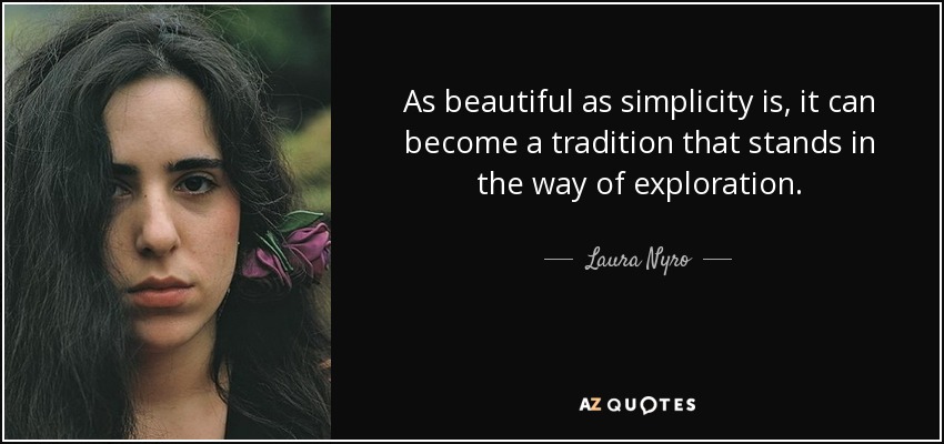 As beautiful as simplicity is, it can become a tradition that stands in the way of exploration. - Laura Nyro