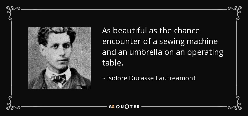 As beautiful as the chance encounter of a sewing machine and an umbrella on an operating table. - Isidore Ducasse Lautreamont