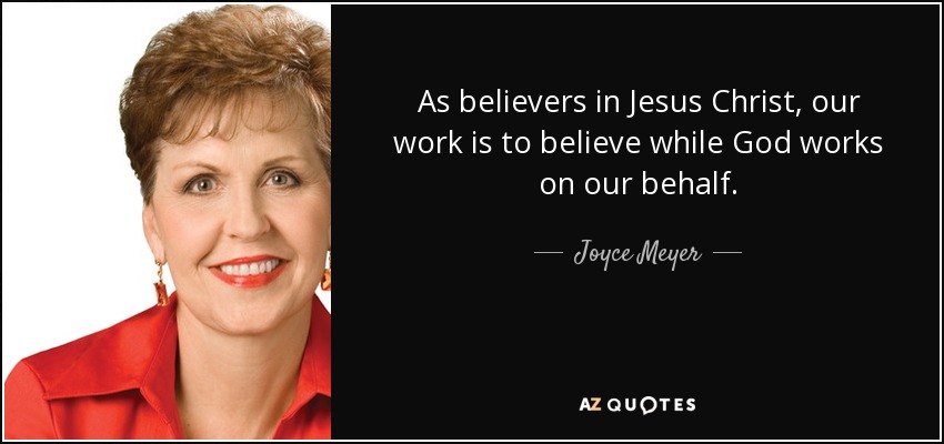 As believers in Jesus Christ, our work is to believe while God works on our behalf. - Joyce Meyer