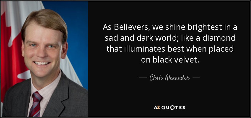 As Believers, we shine brightest in a sad and dark world; like a diamond that illuminates best when placed on black velvet. - Chris Alexander