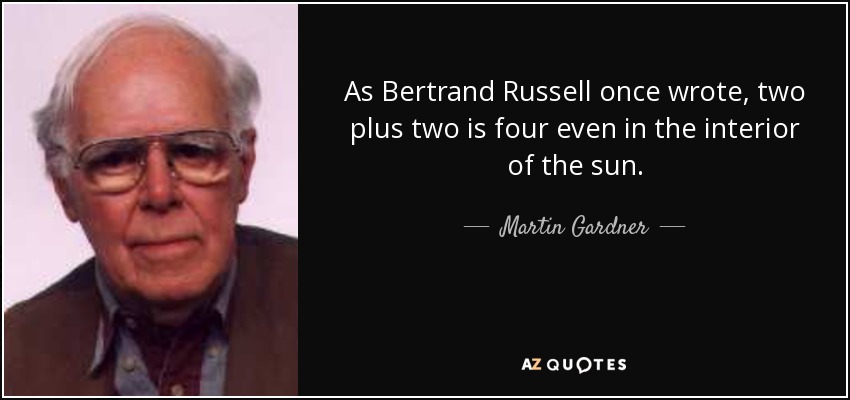 As Bertrand Russell once wrote, two plus two is four even in the interior of the sun. - Martin Gardner