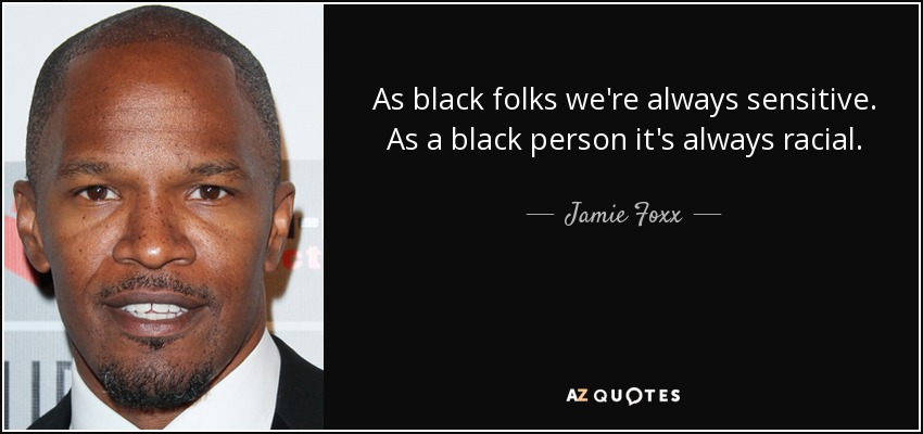 As black folks we're always sensitive. As a black person it's always racial. - Jamie Foxx
