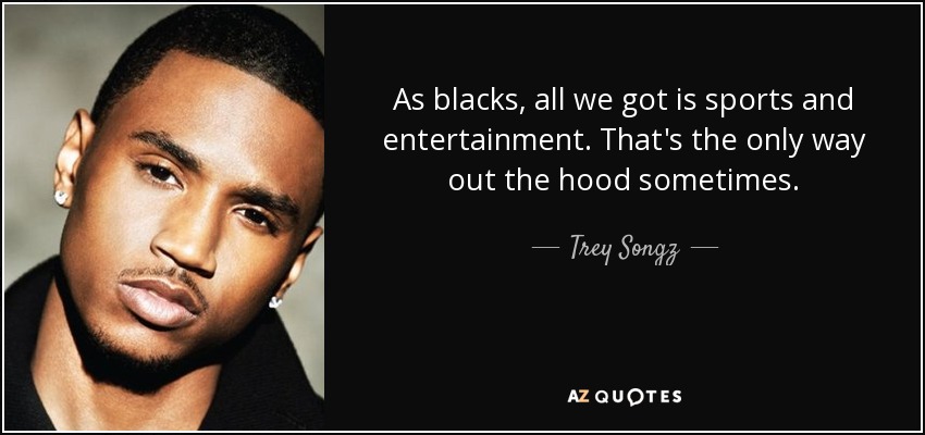 As blacks, all we got is sports and entertainment. That's the only way out the hood sometimes. - Trey Songz