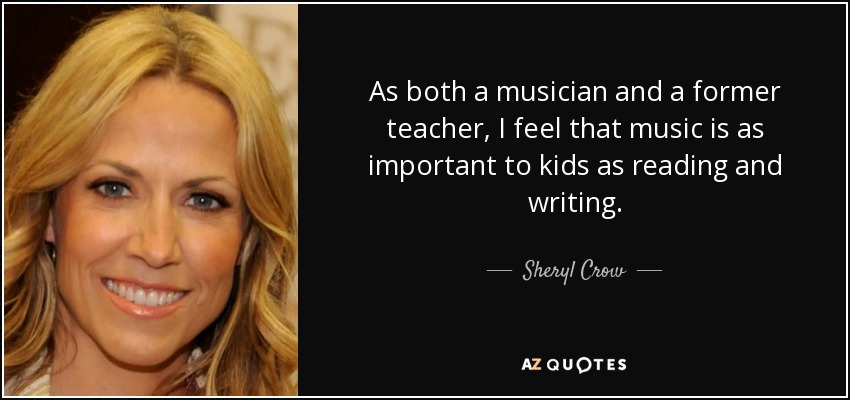 As both a musician and a former teacher, I feel that music is as important to kids as reading and writing. - Sheryl Crow