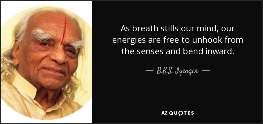 As breath stills our mind, our energies are free to unhook from the senses and bend inward. - B.K.S. Iyengar