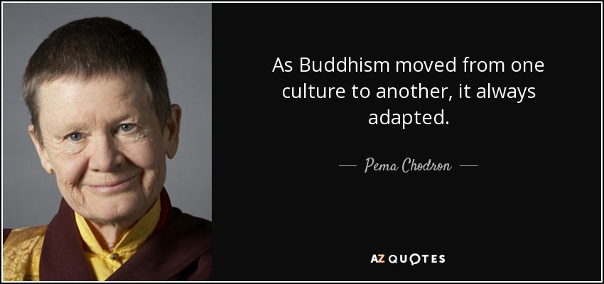 As Buddhism moved from one culture to another, it always adapted. - Pema Chodron