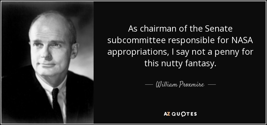 As chairman of the Senate subcommittee responsible for NASA appropriations, I say not a penny for this nutty fantasy. - William Proxmire