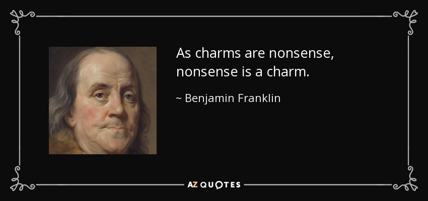 As charms are nonsense, nonsense is a charm. - Benjamin Franklin