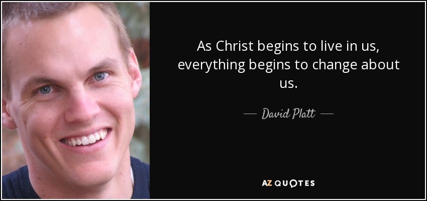 As Christ begins to live in us, everything begins to change about us. - David Platt