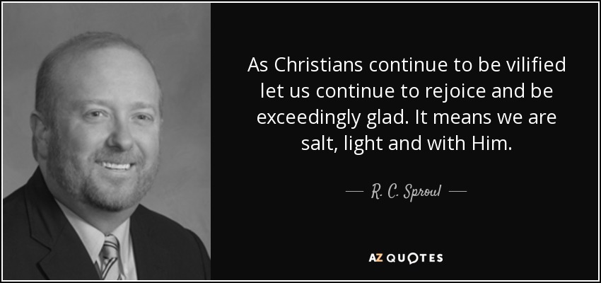 As Christians continue to be vilified let us continue to rejoice and be exceedingly glad. It means we are salt, light and with Him. - R. C. Sproul, Jr.