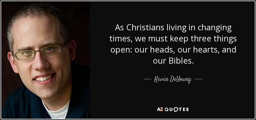 As Christians living in changing times, we must keep three things open: our heads, our hearts, and our Bibles. - Kevin DeYoung