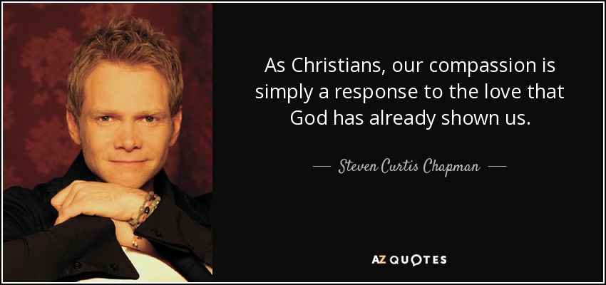 As Christians, our compassion is simply a response to the love that God has already shown us. - Steven Curtis Chapman
