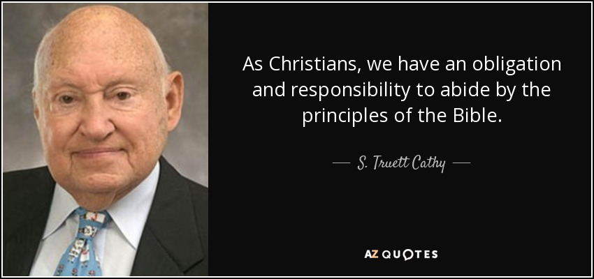 As Christians, we have an obligation and responsibility to abide by the principles of the Bible. - S. Truett Cathy