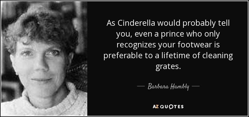 As Cinderella would probably tell you, even a prince who only recognizes your footwear is preferable to a lifetime of cleaning grates. - Barbara Hambly