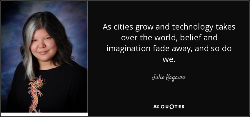 As cities grow and technology takes over the world, belief and imagination fade away, and so do we. - Julie Kagawa