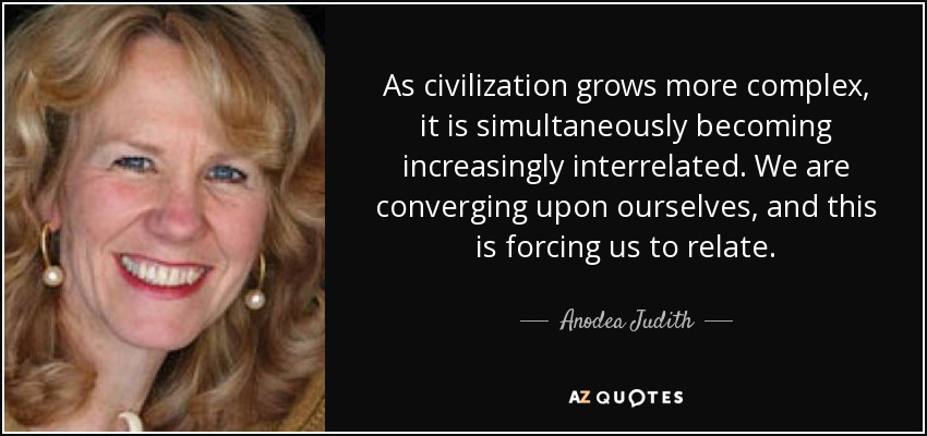 As civilization grows more complex, it is simultaneously becoming increasingly interrelated. We are converging upon ourselves, and this is forcing us to relate. - Anodea Judith