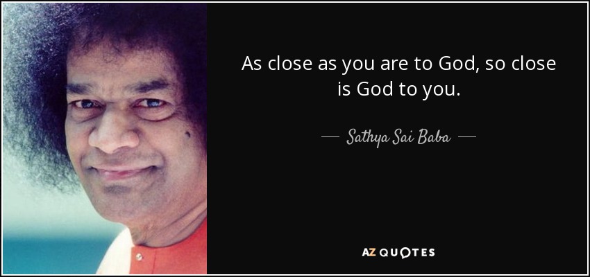 As close as you are to God, so close is God to you. - Sathya Sai Baba