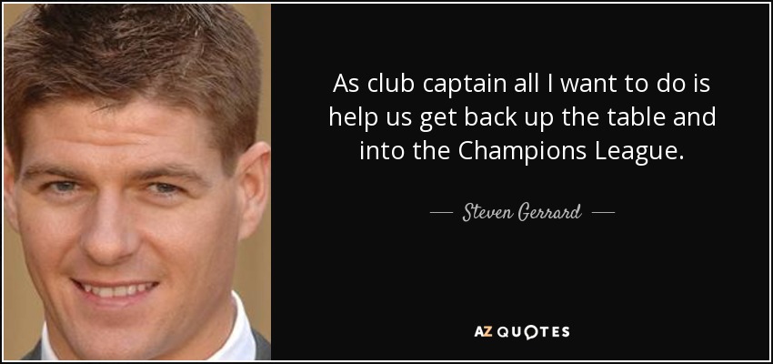 As club captain all I want to do is help us get back up the table and into the Champions League. - Steven Gerrard