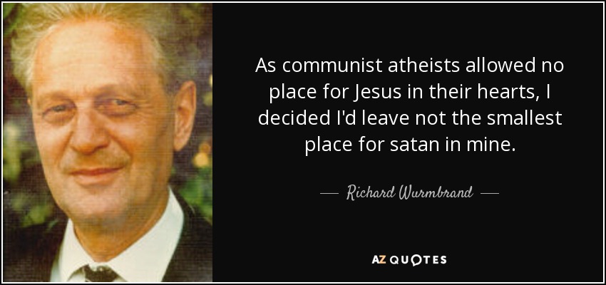As communist atheists allowed no place for Jesus in their hearts, I decided I'd leave not the smallest place for satan in mine. - Richard Wurmbrand