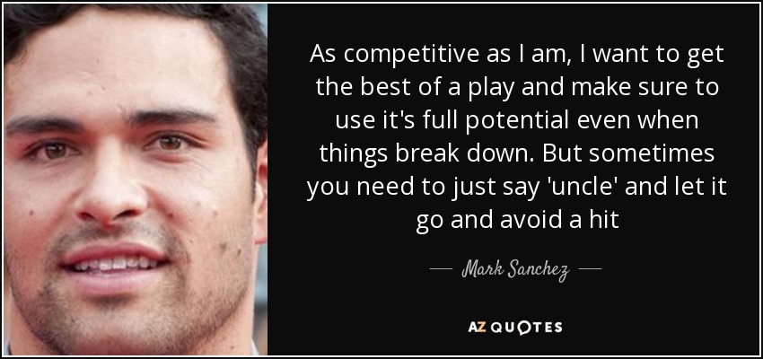 As competitive as I am, I want to get the best of a play and make sure to use it's full potential even when things break down. But sometimes you need to just say 'uncle' and let it go and avoid a hit - Mark Sanchez