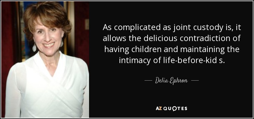 As complicated as joint custody is, it allows the delicious contradiction of having children and maintaining the intimacy of life-before-kid s. - Delia Ephron