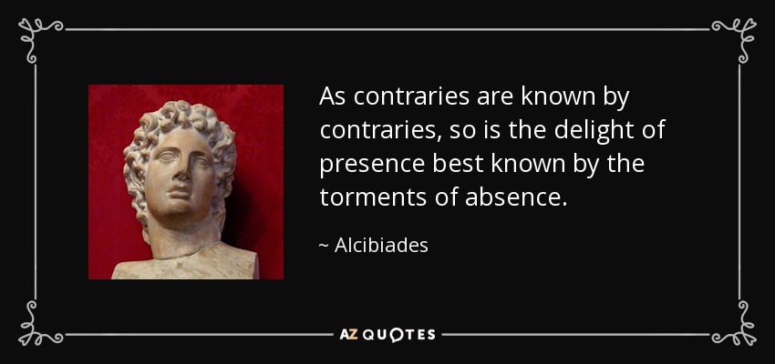 As contraries are known by contraries, so is the delight of presence best known by the torments of absence. - Alcibiades