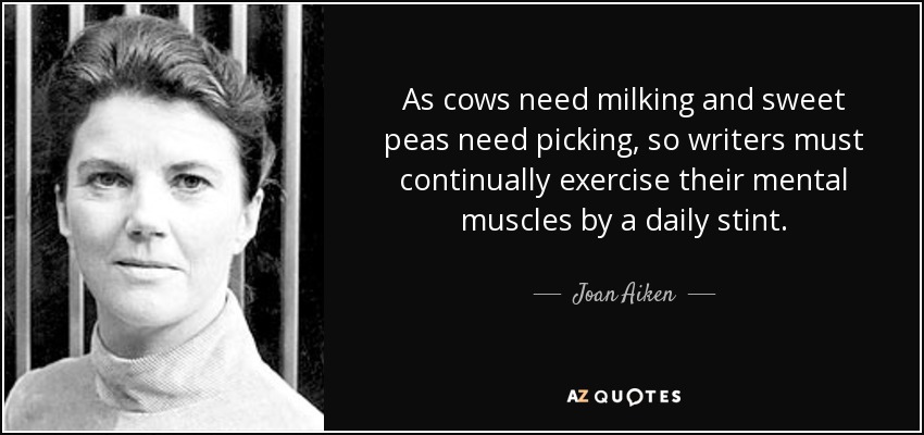 As cows need milking and sweet peas need picking, so writers must continually exercise their mental muscles by a daily stint. - Joan Aiken