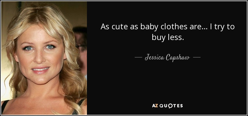 As cute as baby clothes are... I try to buy less. - Jessica Capshaw