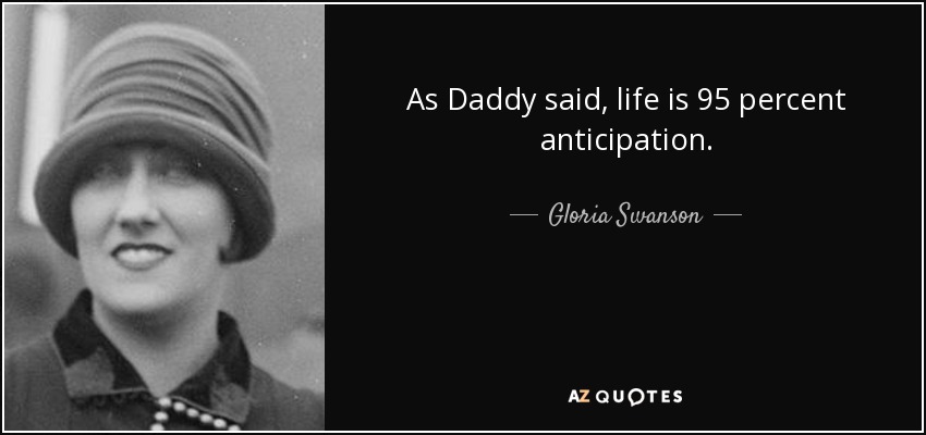 As Daddy said, life is 95 percent anticipation. - Gloria Swanson