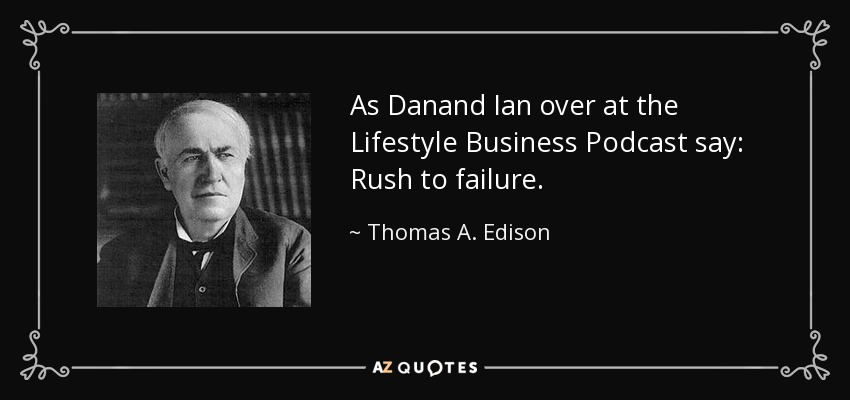 As Danand Ian over at the Lifestyle Business Podcast say: Rush to failure. - Thomas A. Edison