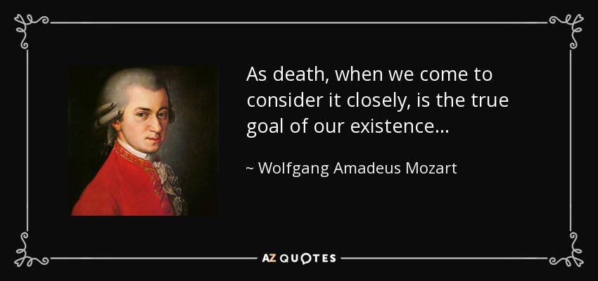 As death, when we come to consider it closely, is the true goal of our existence . . . - Wolfgang Amadeus Mozart