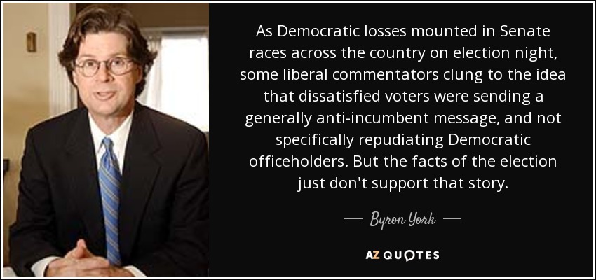 As Democratic losses mounted in Senate races across the country on election night, some liberal commentators clung to the idea that dissatisfied voters were sending a generally anti-incumbent message, and not specifically repudiating Democratic officeholders. But the facts of the election just don't support that story. - Byron York