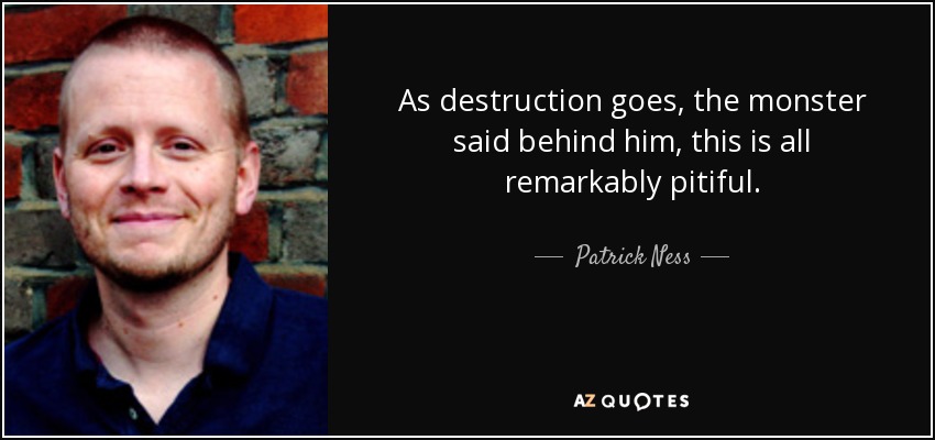 As destruction goes, the monster said behind him, this is all remarkably pitiful. - Patrick Ness