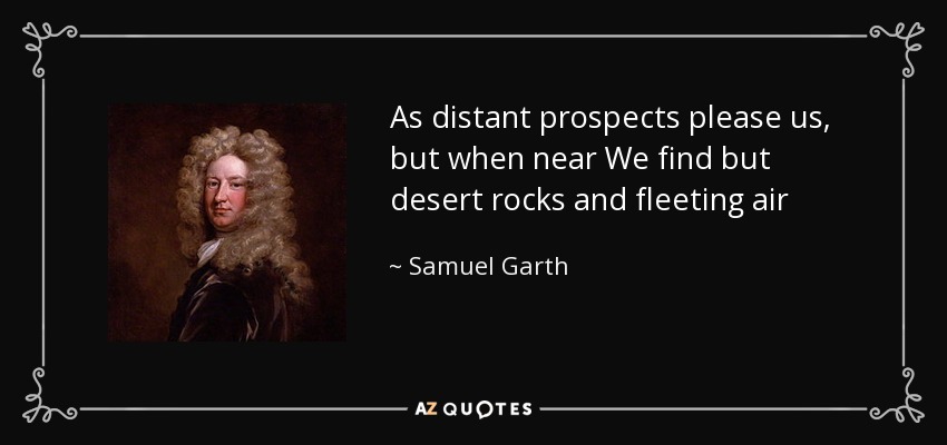 As distant prospects please us, but when near We find but desert rocks and fleeting air - Samuel Garth