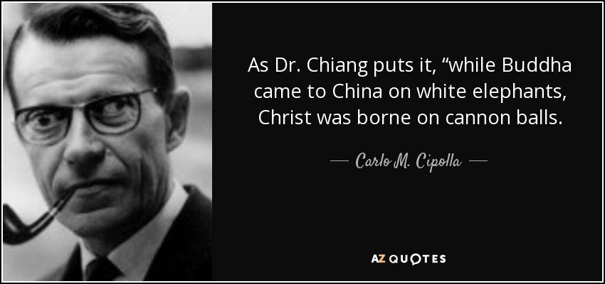 As Dr. Chiang puts it, “while Buddha came to China on white elephants, Christ was borne on cannon balls. - Carlo M. Cipolla