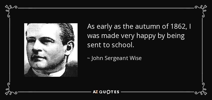 As early as the autumn of 1862, I was made very happy by being sent to school. - John Sergeant Wise
