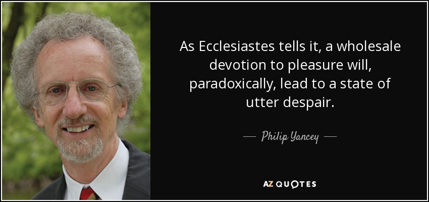 As Ecclesiastes tells it, a wholesale devotion to pleasure will, paradoxically, lead to a state of utter despair. - Philip Yancey