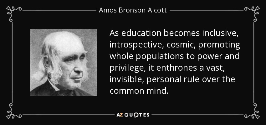 As education becomes inclusive, introspective, cosmic, promoting whole populations to power and privilege, it enthrones a vast, invisible, personal rule over the common mind. - Amos Bronson Alcott