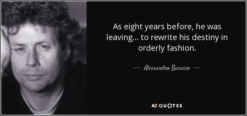 As eight years before, he was leaving ... to rewrite his destiny in orderly fashion. - Alessandro Baricco