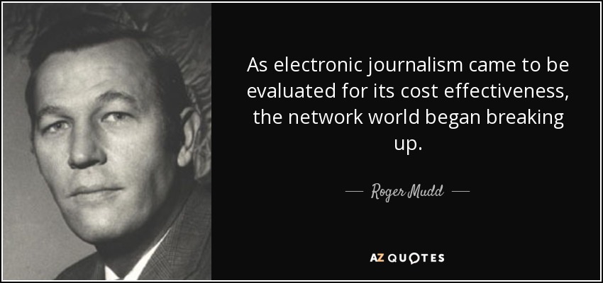 As electronic journalism came to be evaluated for its cost effectiveness, the network world began breaking up. - Roger Mudd