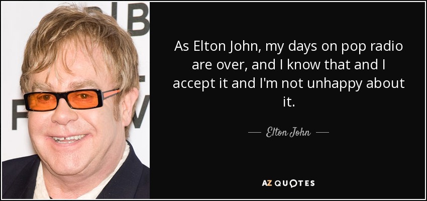 As Elton John, my days on pop radio are over, and I know that and I accept it and I'm not unhappy about it. - Elton John