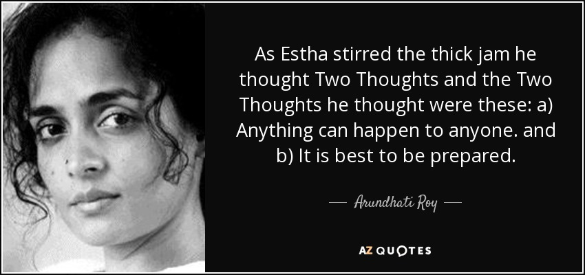 As Estha stirred the thick jam he thought Two Thoughts and the Two Thoughts he thought were these: a) Anything can happen to anyone. and b) It is best to be prepared. - Arundhati Roy