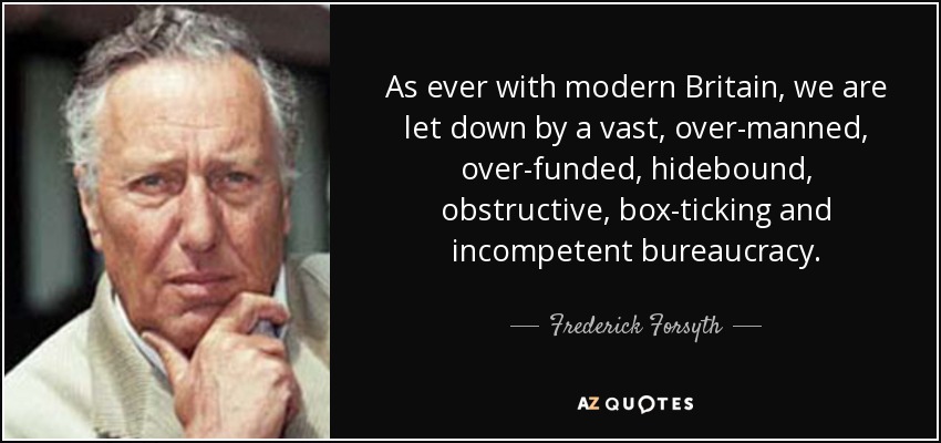 As ever with modern Britain, we are let down by a vast, over-manned, over-funded, hidebound, obstructive, box-ticking and incompetent bureaucracy. - Frederick Forsyth
