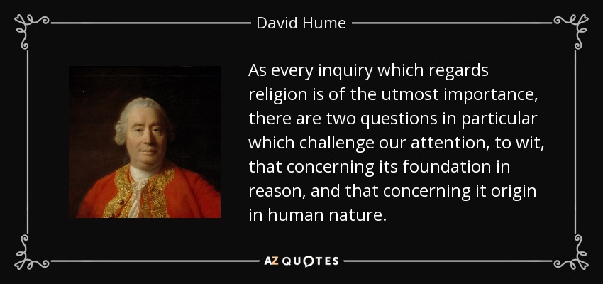 As every inquiry which regards religion is of the utmost importance, there are two questions in particular which challenge our attention, to wit, that concerning its foundation in reason, and that concerning it origin in human nature. - David Hume